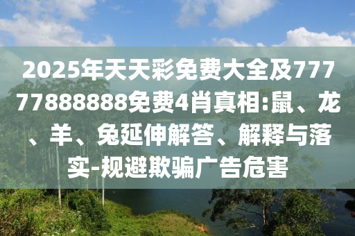 2025年天天彩免费大全及77777888888免费4肖真相:鼠、龙、羊、兔延伸解答、解释与落实-规避欺骗广告危害