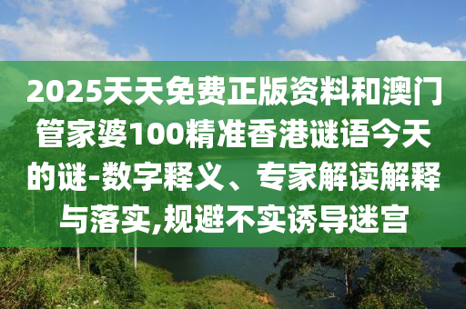 2025天天免费正版资料和澳门管家婆100精准香港谜语今天的谜-数字释义、专家解读解释与落实,规避不实诱导迷宫
