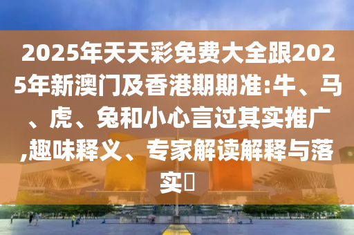2025年天天彩免费大全跟2025年新澳门及香港期期准:牛、马、虎、兔和小心言过其实推广,趣味释义、专家解读解释与落实​