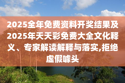 2025全年免费资料开奖结果及2025年天天彩免费大全文化释义、专家解读解释与落实,拒绝虚假噱头